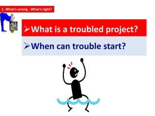 1. What’s wrong . What’s right?




             What is a troubled project?
             When can trouble start?




                                  .
 