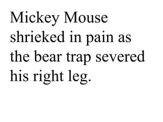 Mickey Mouse
shrieked in pain
as the bear trap
severed his right
leg.
 