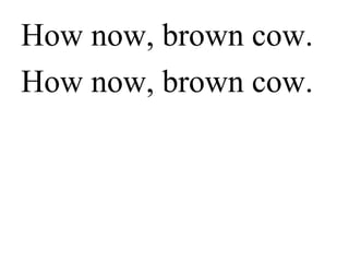 How now,
brown cow.
How now,
brown cow.
 