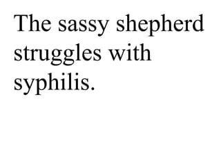 The sassy
shepherd
struggles with
syphilis.
 