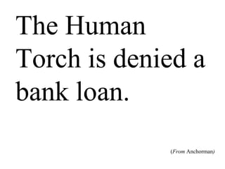 The Human
Torch is
denied a bank
loan.
(From Anchorman)
 
