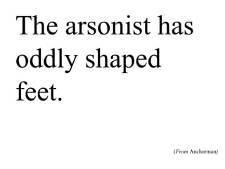 The arsonist
has oddly
shaped feet.
(From Anchorman)
 
