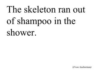 The skeleton ran
out of shampoo in
the shower.
(From Anchorman)
 