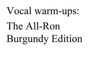 Vocal warm-ups:
The All-Ron
Burgundy Edition
 