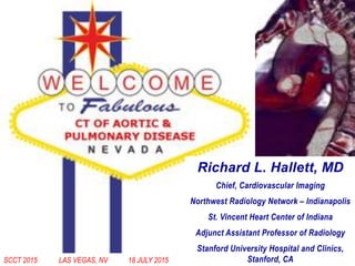 SCCT 2015 LAS VEGAS, NV 18 JULY 2015
Richard L. Hallett, MD
Chief, Cardiovascular Imaging
Northwest Radiology Network – Indianapolis
St. Vincent Heart Center of Indiana
Adjunct Assistant Professor of Radiology
Stanford University Hospital and Clinics,
Stanford, CA
 
