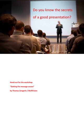 Do you know the secrets
                            of a good presentation?




Hand-out for the workshop

“Getting the message across”

by Thomas Zangerle / WolfVision
 