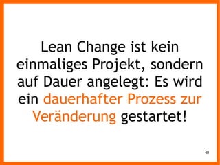 40
Lean Change ist kein
einmaliges Projekt, sondern
auf Dauer angelegt: Es wird
ein dauerhafter Prozess zur
Veränderung gestartet!
 