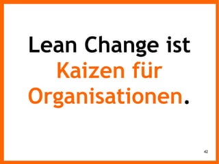 42
Lean Change ist
Kaizen für
Organisationen.
 