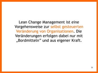 51
Lean Change Management ist eine
Vorgehensweise zur selbst gesteuerten
Veränderung von Organisationen. Die
Veränderungen erfolgen dabei nur mit
„Bordmitteln“ und aus eigener Kraft.
 