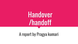 Handover
/handoff
A report by Pragya kumari
 