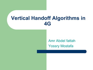Vertical Handoff Algorithms in
4G
Amr Abdel fattah
Yossry Mostafa
 