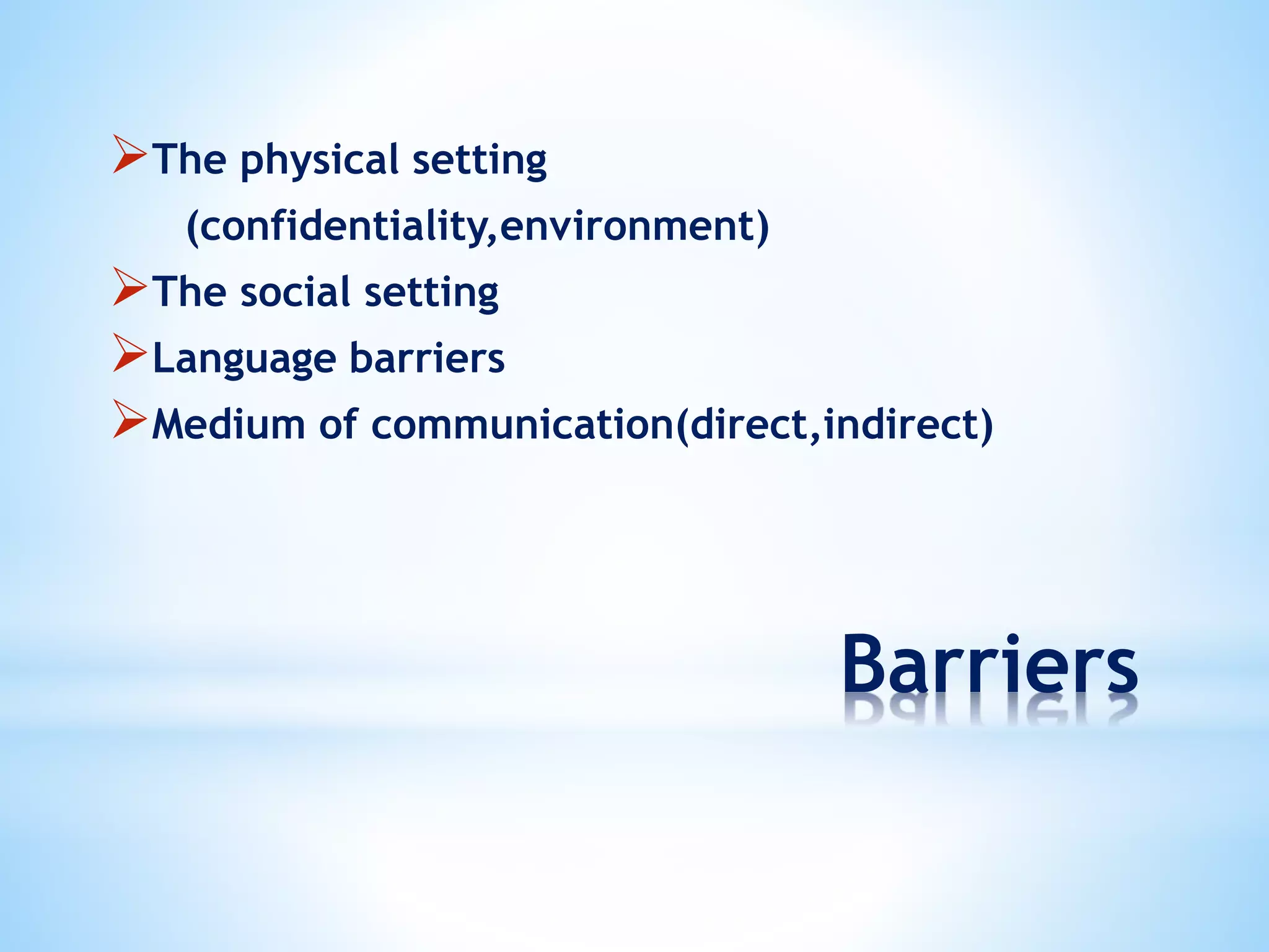 Barriers
The physical setting
(confidentiality,environment)
The social setting
Language barriers
Medium of communication(direct,indirect)
 