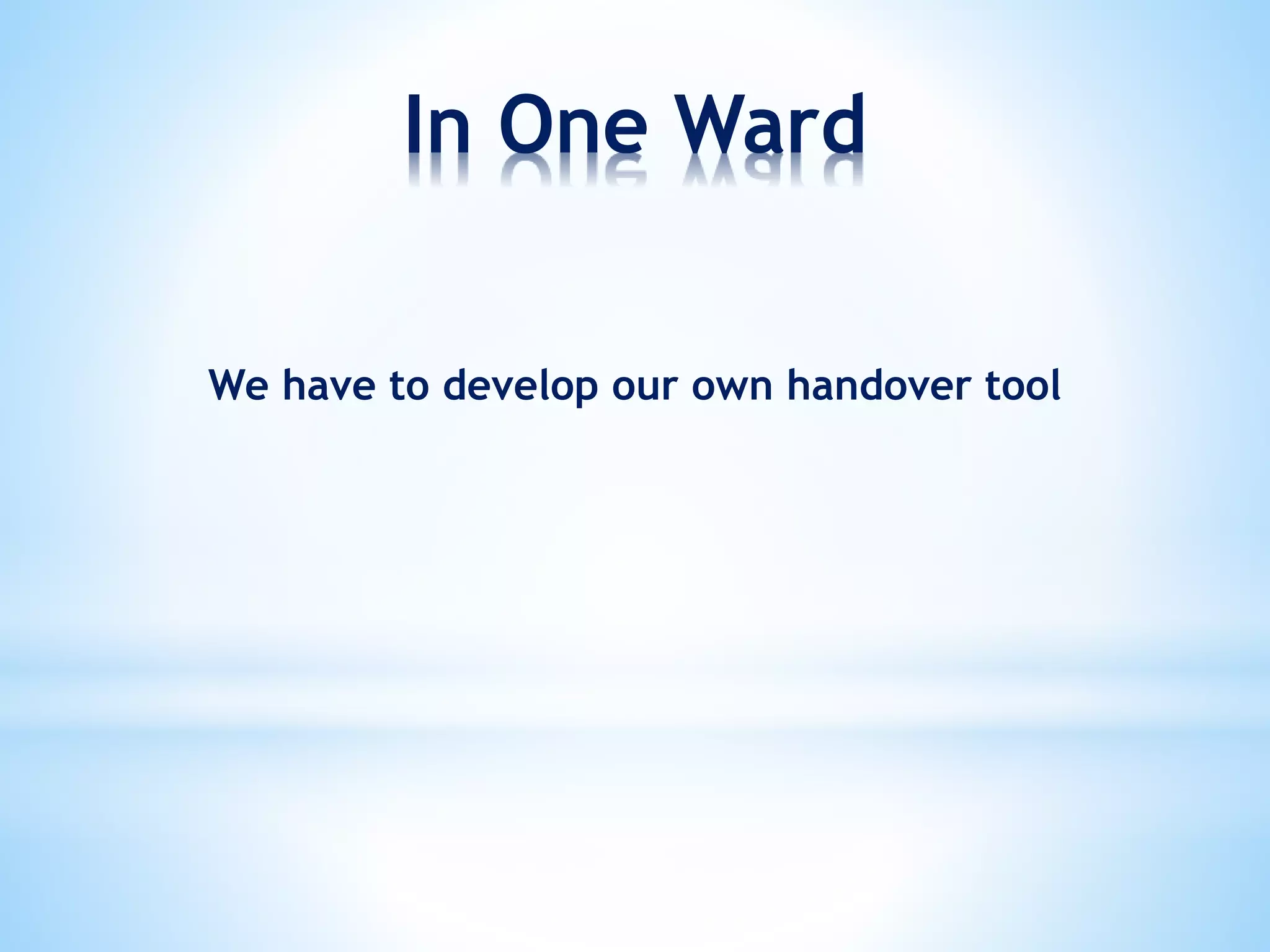 In One Ward
We have to develop our own handover tool
 
