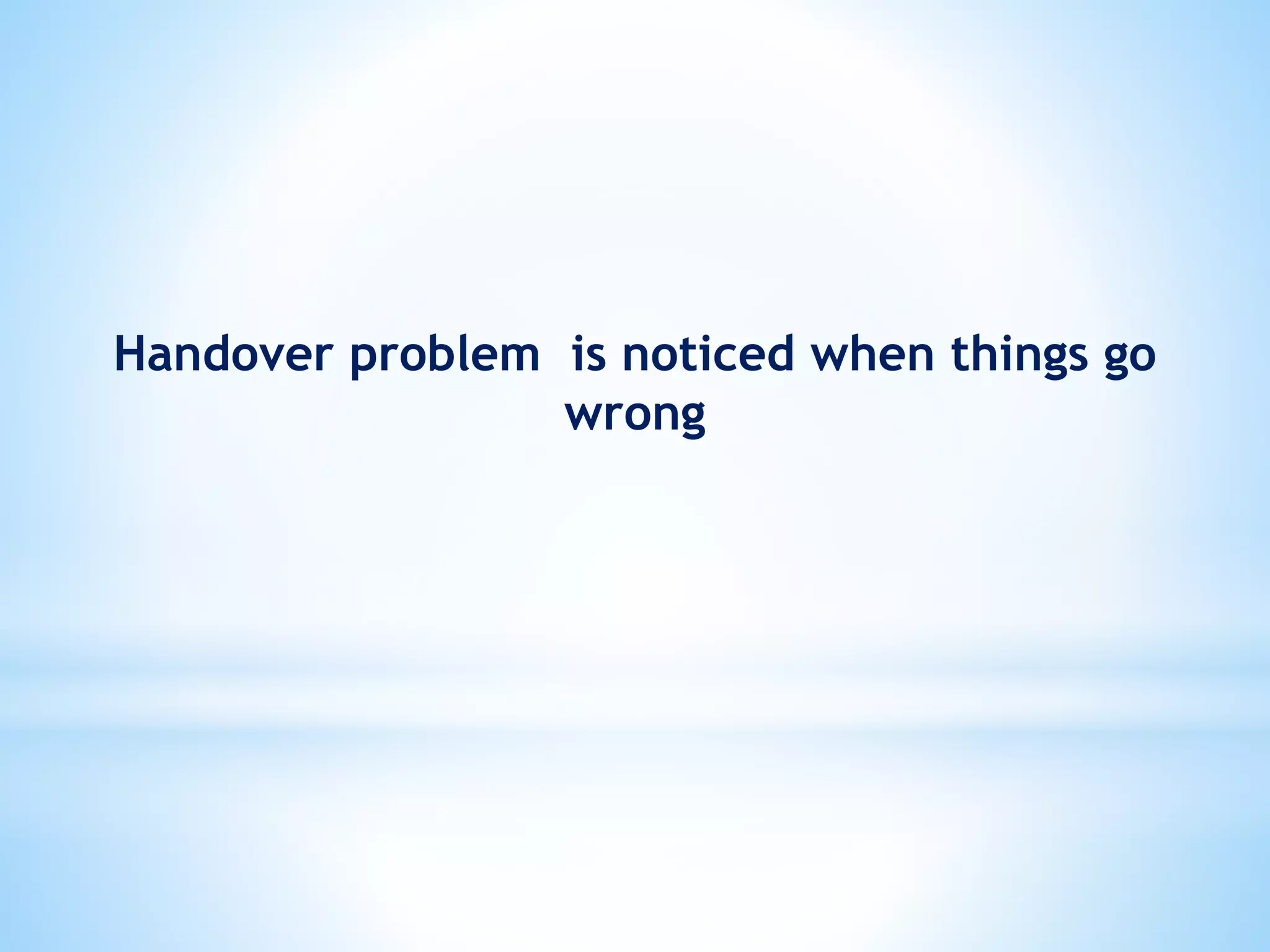 Handover problem is noticed when things go
wrong
 