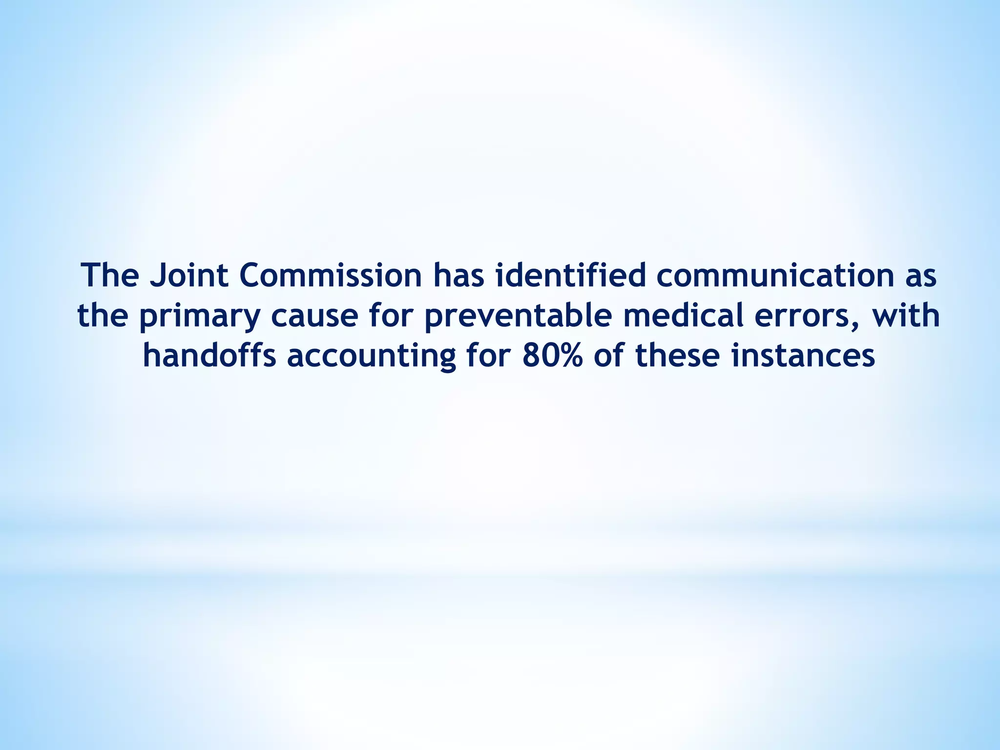The Joint Commission has identified communication as
the primary cause for preventable medical errors, with
handoffs accounting for 80% of these instances
 