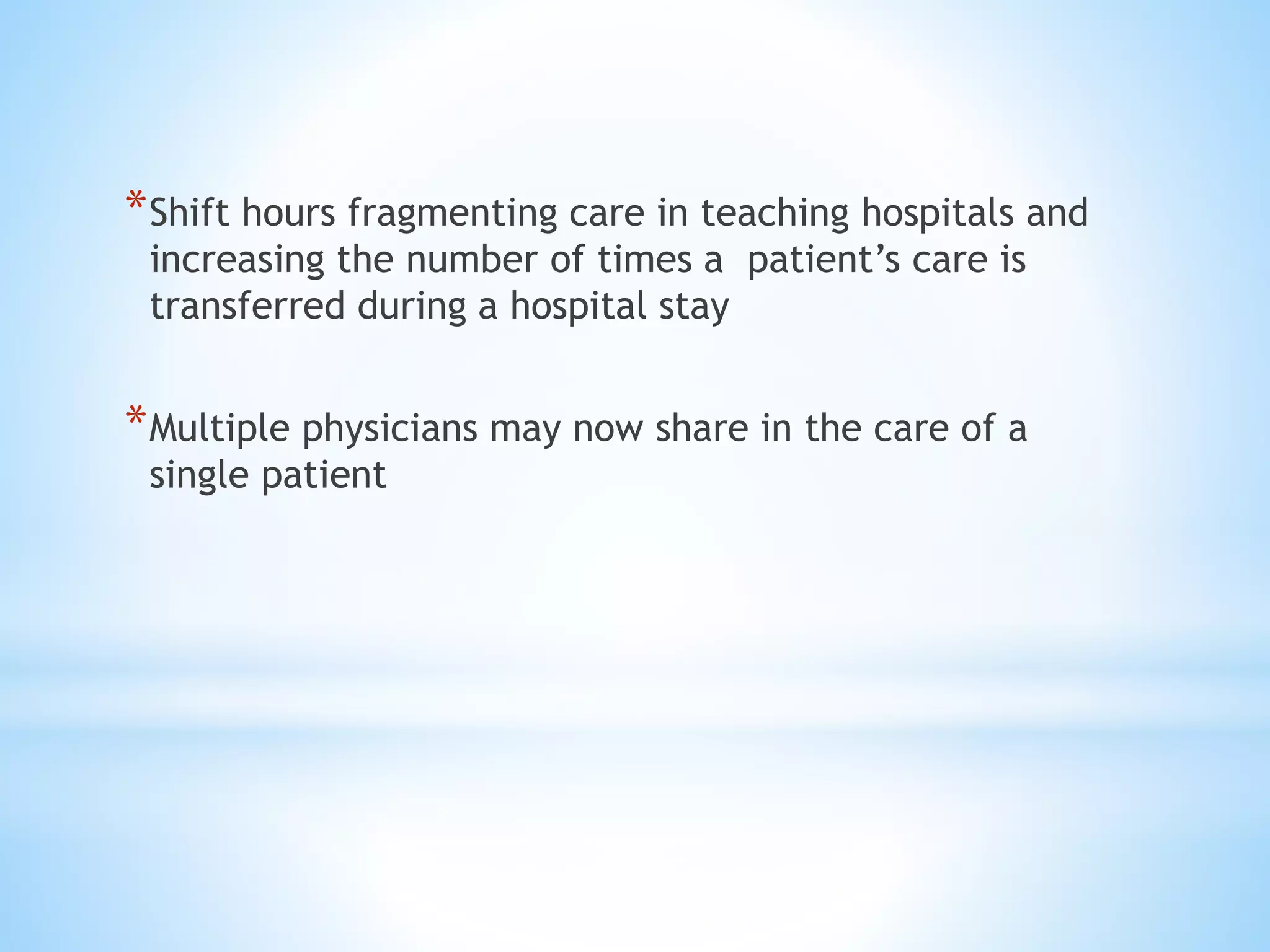 *Shift hours fragmenting care in teaching hospitals and
increasing the number of times a patient’s care is
transferred during a hospital stay
*Multiple physicians may now share in the care of a
single patient
 