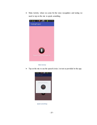 - 27 -
 Main Activity where we come for the voice recognition and testing we
need to tap on the mic to speak something.
Main Activity
 Tap on the mic to use the speech (voice ) to text as provided in the app.
Speak something
 