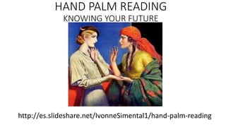 http://es.slideshare.net/IvonneSimental1/hand-palm-reading
HAND PALM READING
KNOWING YOUR FUTURE
 