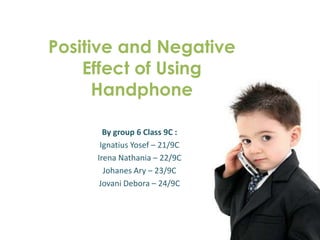 Positive and Negative
    Effect of Using
      Handphone

       By group 6 Class 9C :
      Ignatius Yosef – 21/9C
     Irena Nathania – 22/9C
       Johanes Ary – 23/9C
      Jovani Debora – 24/9C
 
