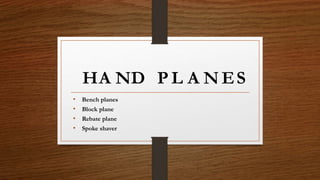 • Bench planes
• Block plane
• Rebate plane
• Spoke shaver
HA DN L A N ESP
 