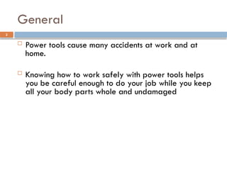  Power tools cause many accidents at work and at
home.
 Knowing how to work safely with power tools helps
you be careful enough to do your job while you keep
all your body parts whole and undamaged
General
2
 