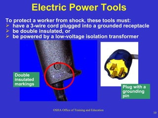 Electric Power Tools To protect a worker from shock, these tools must: have a 3-wire cord plugged into a grounded receptacle be double insulated, or  be powered by a low-voltage isolation transformer Double insulated markings Plug with a grounding pin 