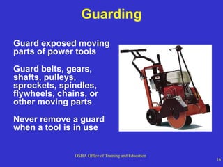 Guarding Guard exposed moving parts of power tools  Guard belts, gears, shafts, pulleys, sprockets, spindles, flywheels, chains, or other moving parts  Never remove a guard when a tool is in use 