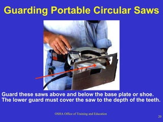 Guarding Portable Circular Saws Guard these saws above and below the base plate or shoe.  The lower guard must cover the saw to the depth of the teeth. 