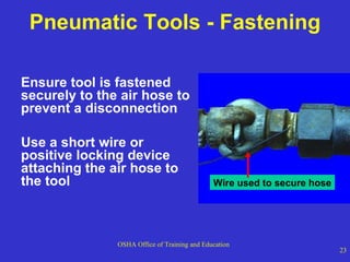 Pneumatic Tools - Fastening Ensure tool is fastened securely to the air hose to prevent a disconnection  Use a short wire or positive locking device attaching the air hose to the tool Wire used to secure hose 