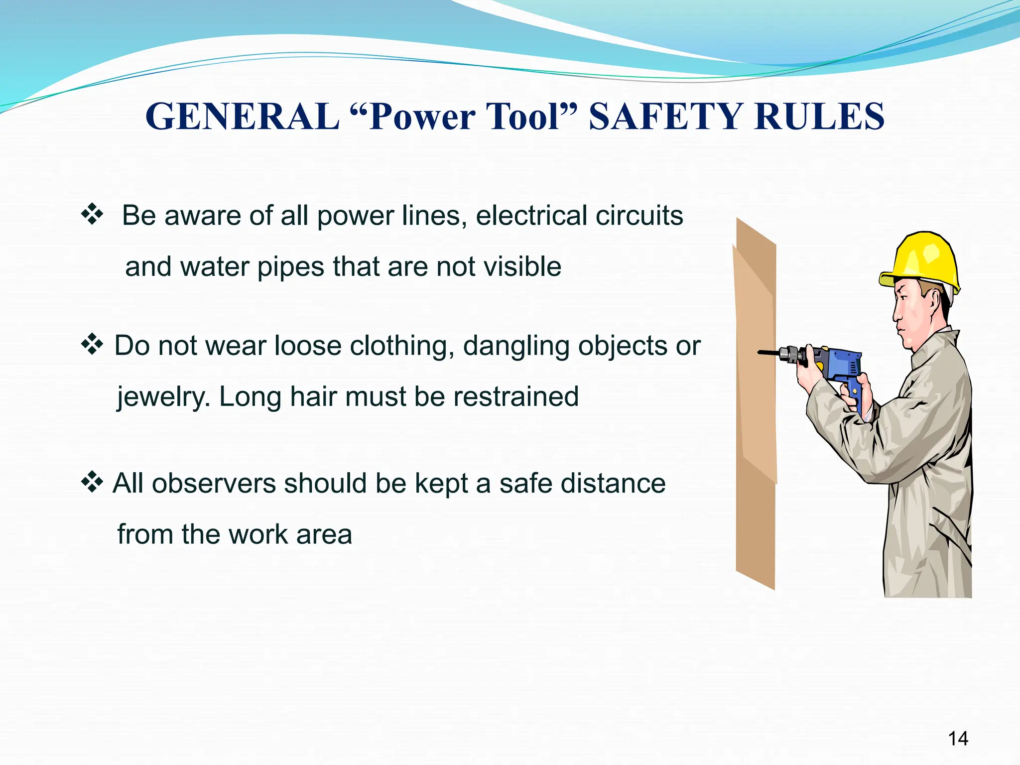 GENERAL “Power Tool” SAFETY RULES
14
 Be aware of all power lines, electrical circuits
and water pipes that are not visible
 Do not wear loose clothing, dangling objects or
jewelry. Long hair must be restrained
 All observers should be kept a safe distance
from the work area
 