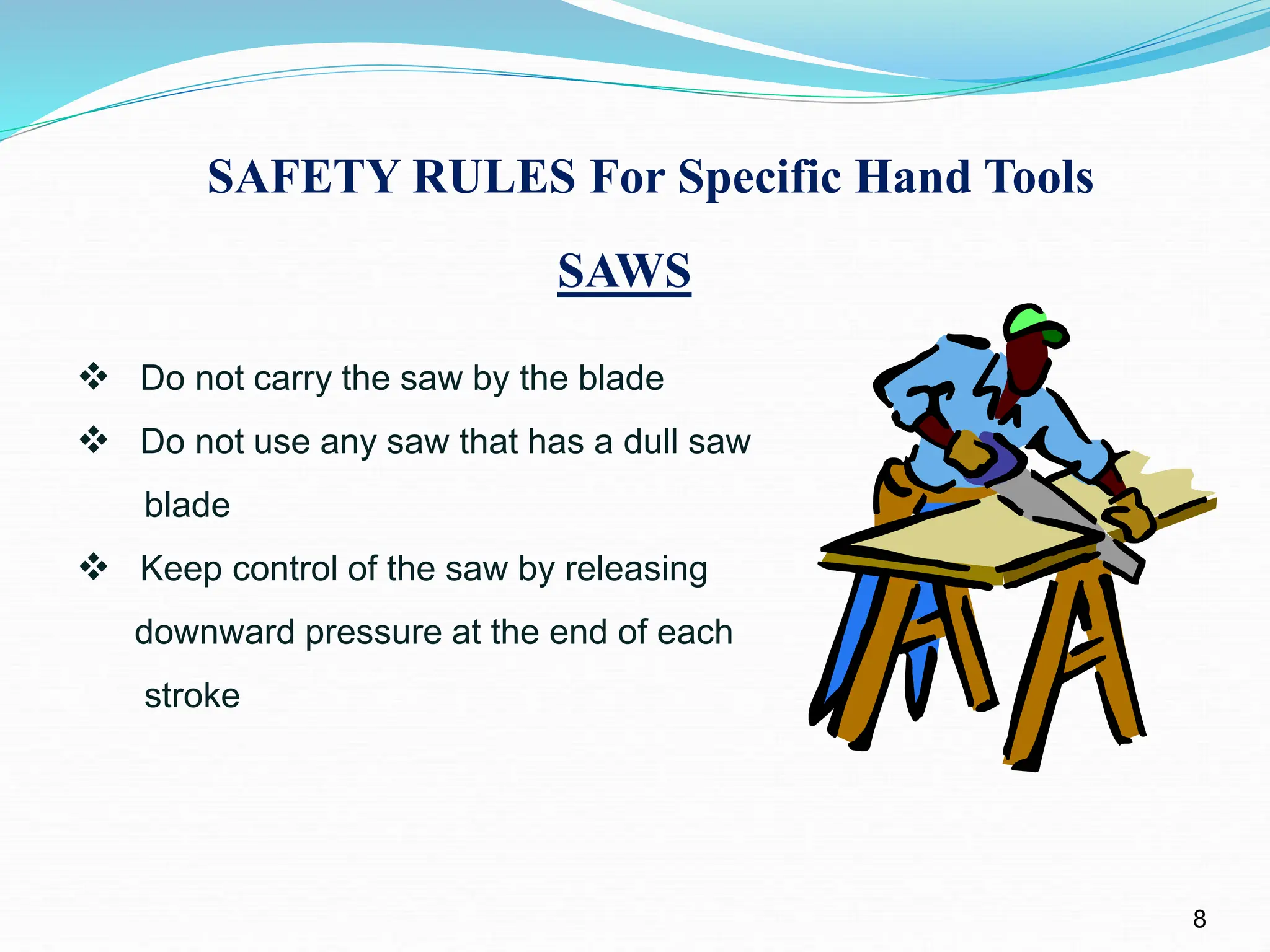 SAFETY RULES For Specific Hand Tools
SAWS
8
 Do not carry the saw by the blade
 Do not use any saw that has a dull saw
blade
 Keep control of the saw by releasing
downward pressure at the end of each
stroke
 