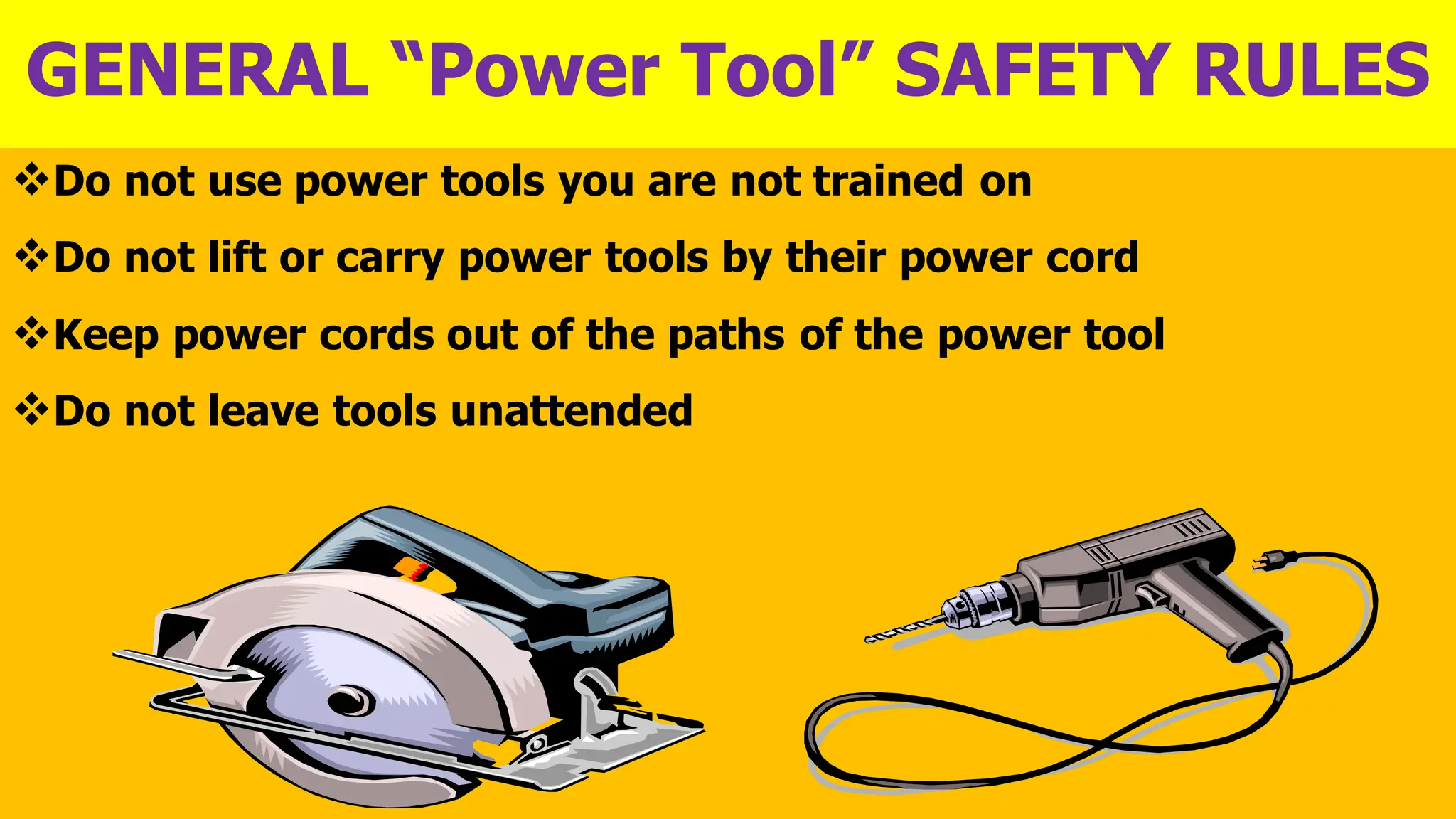 GENERAL “Power Tool” SAFETY RULES
❖Do not use power tools you are not trained on
❖Do not lift or carry power tools by their power cord
❖Keep power cords out of the paths of the power tool
❖Do not leave tools unattended
 