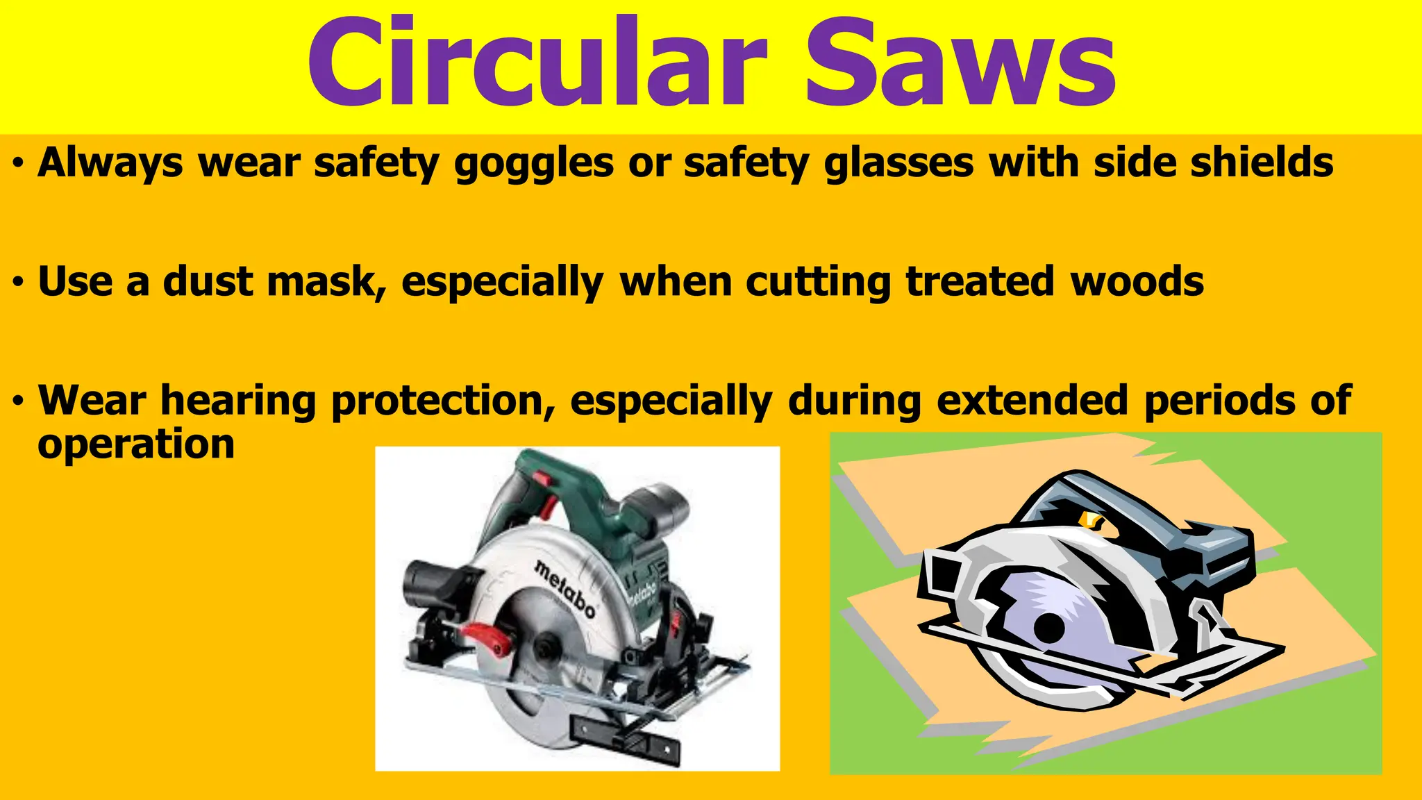 Circular Saws
• Always wear safety goggles or safety glasses with side shields
• Use a dust mask, especially when cutting treated woods
• Wear hearing protection, especially during extended periods of
operation
 