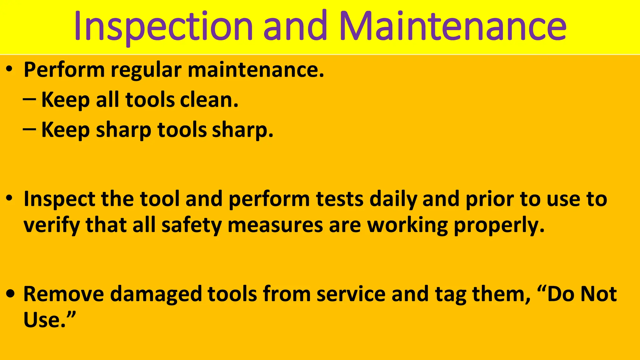 Inspection and Maintenance
• Perform regular maintenance.
‒ Keep all tools clean.
‒ Keep sharp tools sharp.
• Inspect the tool and perform tests daily and prior to use to
verify that all safety measures are working properly.
• Remove damaged tools from service and tag them, “Do Not
Use.”
 