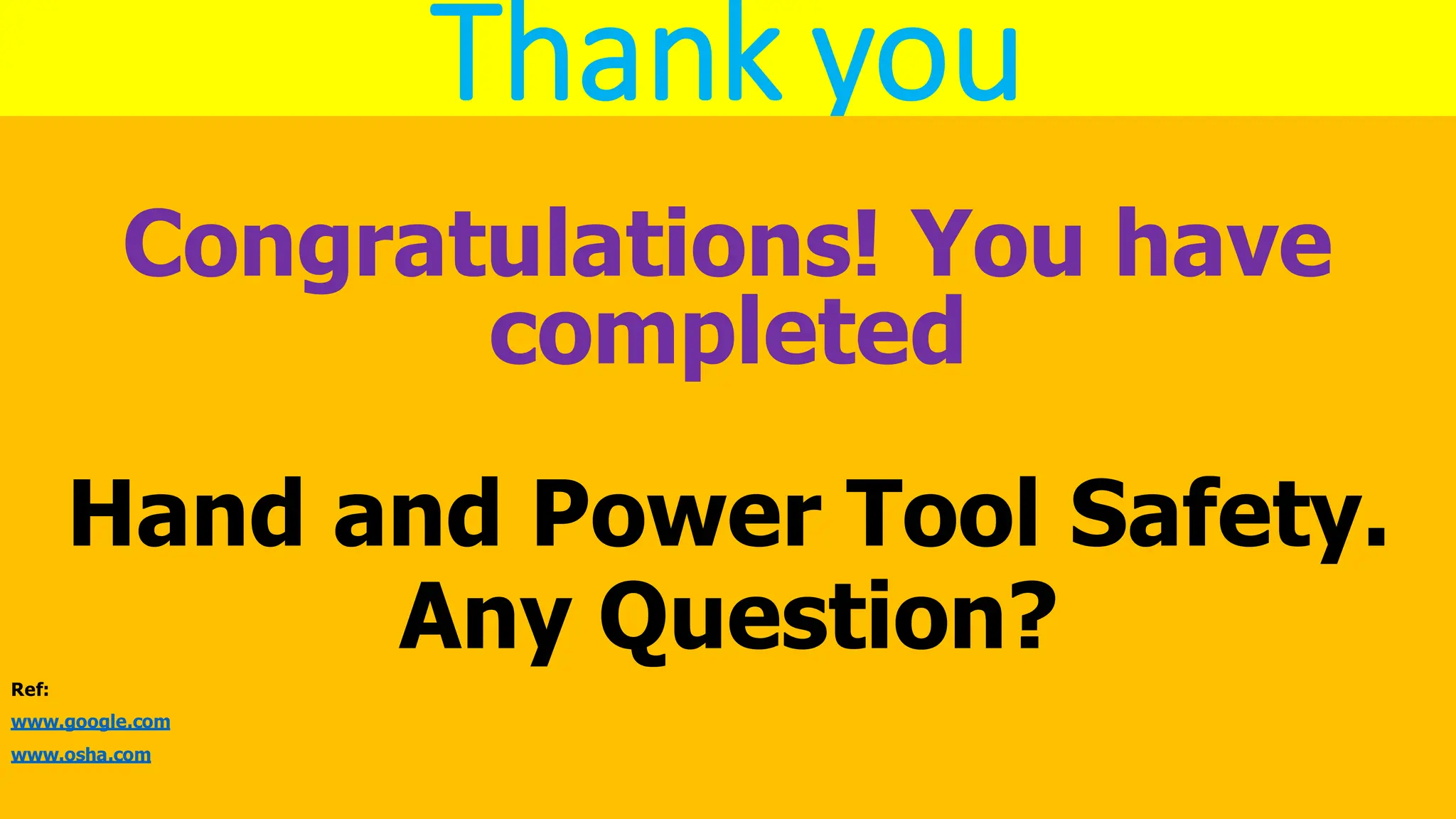 Thank you
Congratulations! You have
completed
Hand and Power Tool Safety.
Any Question?
Ref:
www.google.com
www.osha.com
 