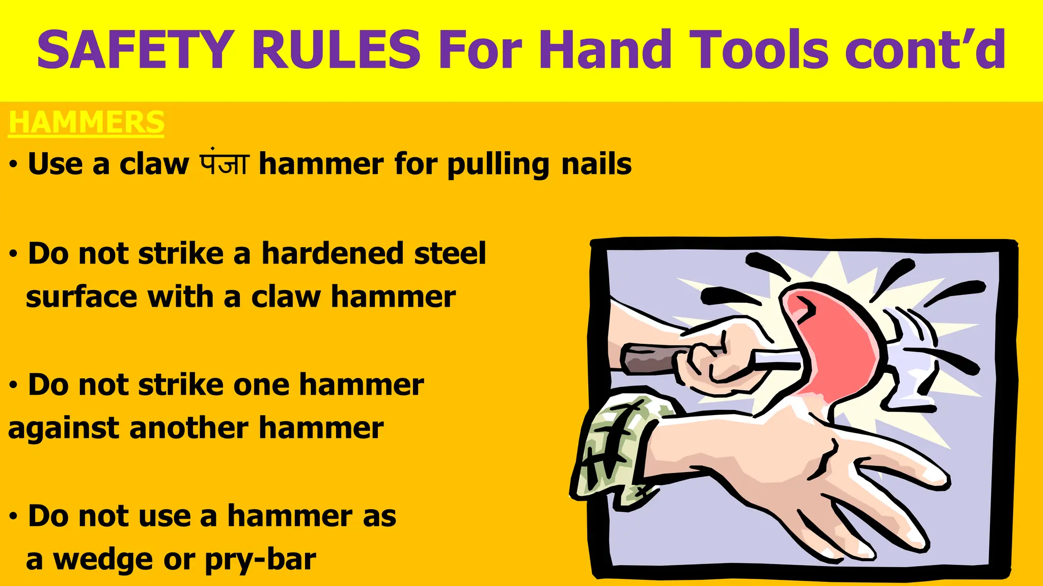 SAFETY RULES For Hand Tools cont’d
HAMMERS
• Use a claw पंजा hammer for pulling nails
• Do not strike a hardened steel
surface with a claw hammer
• Do not strike one hammer
against another hammer
• Do not use a hammer as
a wedge or pry-bar
 