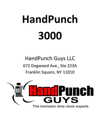 HandPunch
  3000
HandPunch Guys LLC
672 Dogwood Ave., Ste 223A
 Franklin Square, NY 11010
       516-414-1290
 