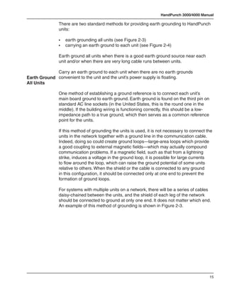 HandPunch 3000/4000 Manual

               There are two standard methods for providing earth grounding to HandPunch
               units:

               •	   earth grounding all units (see Figure 2-3)
               •	   carrying an earth ground to each unit (see Figure 2-4)

               Earth ground all units when there is a good earth ground source near each
               unit and/or when there are very long cable runs between units.

             Carry an earth ground to each unit when there are no earth grounds
Earth Ground convenient to the unit and the unit’s power supply is floating.
All Units

               One method of establishing a ground reference is to connect each unit’s
               main board ground to earth ground. Earth ground is found on the third pin on
               standard AC line sockets (in the United States, this is the round one in the
               middle). If the building wiring is functioning correctly, this should be a low-
               impedance path to a true ground, which then serves as a common reference
               point for the units.

               If this method of grounding the units is used, it is not necessary to connect the
               units in the network together with a ground line in the communication cable.
               Indeed, doing so could create ground loops—large-area loops which provide
               a good coupling to external magnetic fields—which may actually compound
               communication problems. If a magnetic field, such as that from a lightning
               strike, induces a voltage in the ground loop, it is possible for large currents
               to flow around the loop, which can raise the ground potential of some units
               relative to others. When the shield or the cable is connected to any ground
               in this configuration, it should be connected only at one end to prevent the
               formation of ground loops.

               For systems with multiple units on a network, there will be a series of cables
               daisy-chained between the units, and the shield of each leg of the network
               should be connected to ground at only one end. It does not matter which end.
               An example of this method of grounding is shown in Figure 2-3.




                                                                                                 15
 