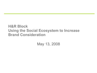H&R Block  Using the Social Ecosystem to Increase Brand Consideration May 13, 2008 