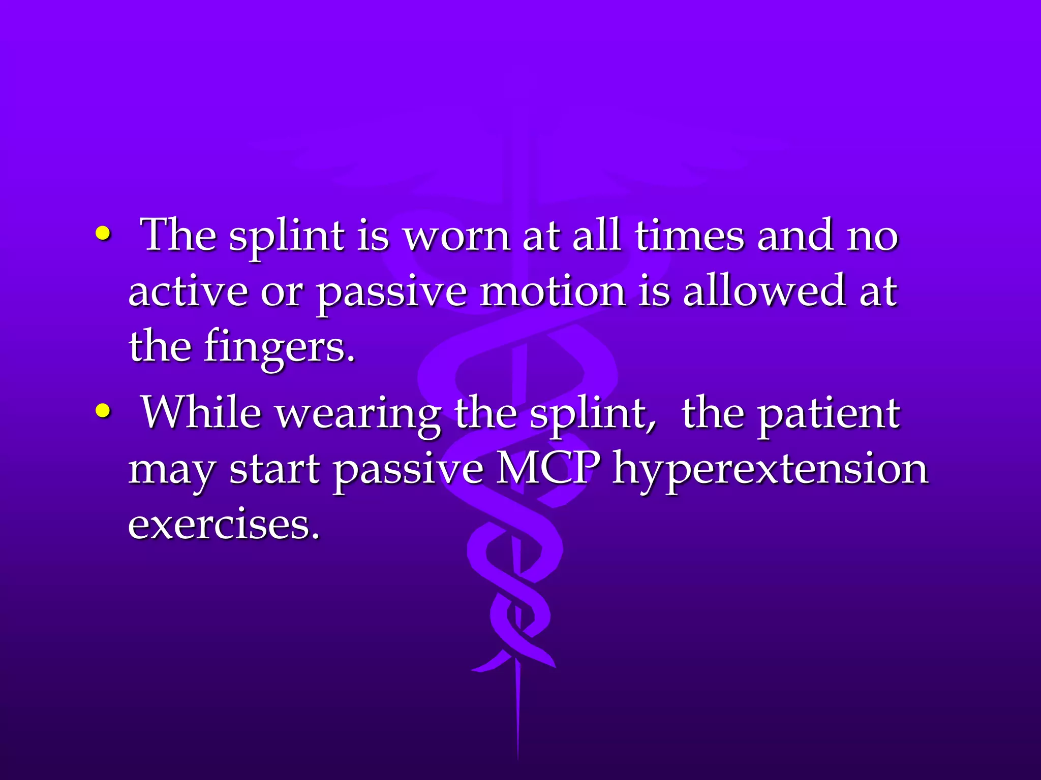 • The splint is worn at all times and no
active or passive motion is allowed at
the fingers.
• While wearing the splint, the patient
may start passive MCP hyperextension
exercises.
 
