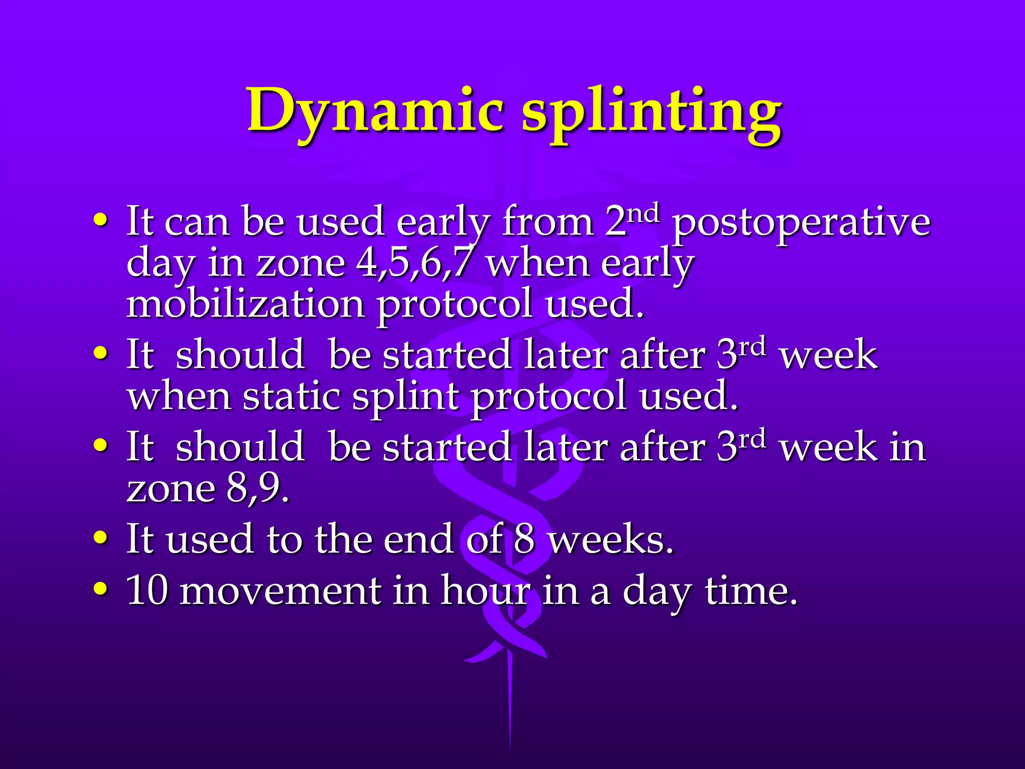 Dynamic splinting
• It can be used early from 2nd postoperative
day in zone 4,5,6,7 when early
mobilization protocol used.
• It should be started later after 3rd week
when static splint protocol used.
• It should be started later after 3rd week in
zone 8,9.
• It used to the end of 8 weeks.
• 10 movement in hour in a day time.
 