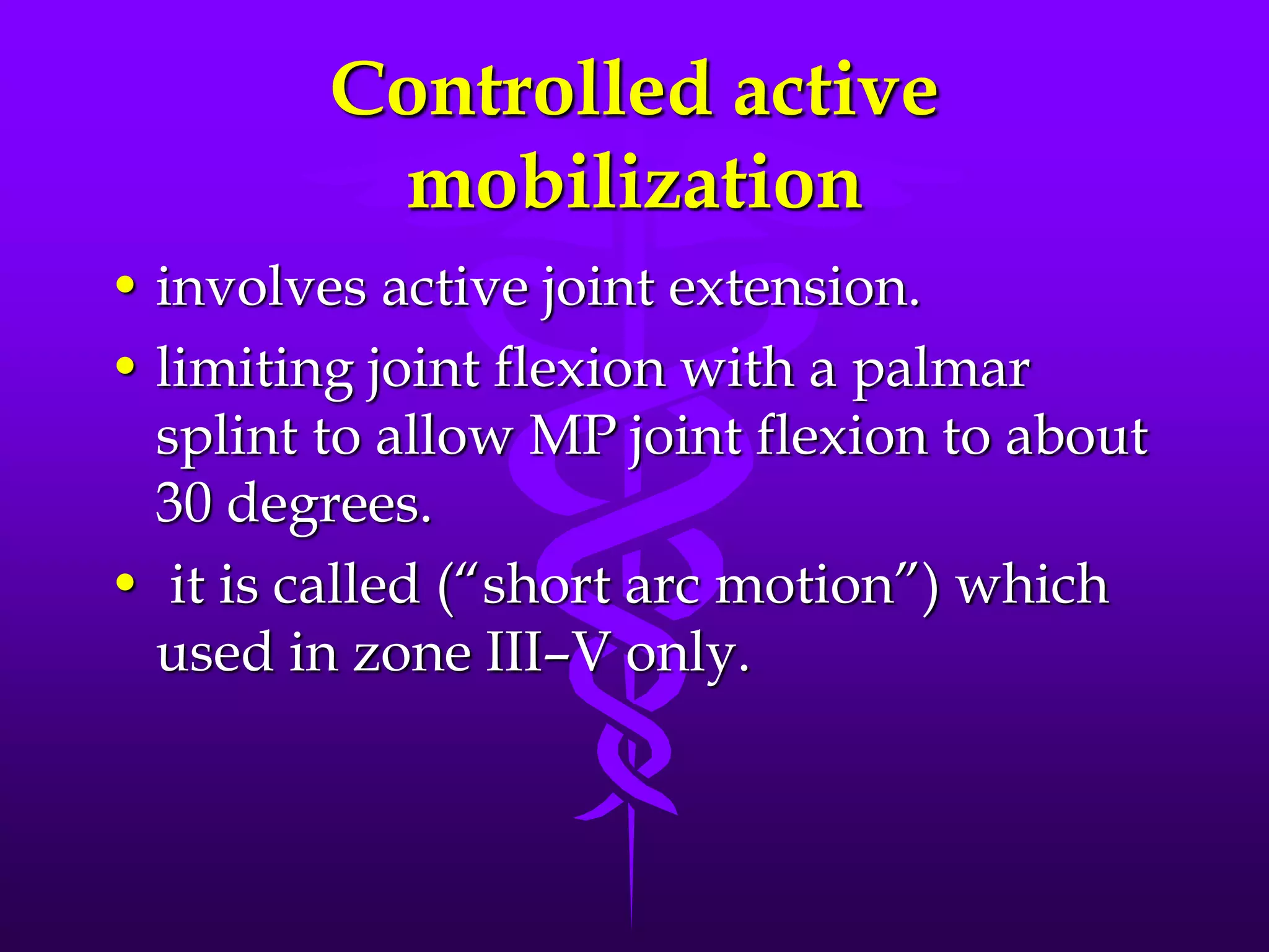 Controlled active
mobilization
• involves active joint extension.
• limiting joint flexion with a palmar
splint to allow MP joint flexion to about
30 degrees.
• it is called (“short arc motion”) which
used in zone III–V only.
 