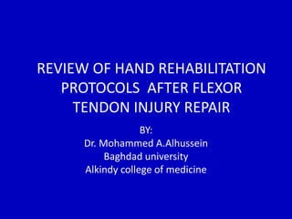REVIEW OF HAND REHABILITATION
PROTOCOLS AFTER FLEXOR
TENDON INJURY REPAIR
BY:
Dr. Mohammed A.Alhussein
Baghdad university
Alkindy college of medicine
 