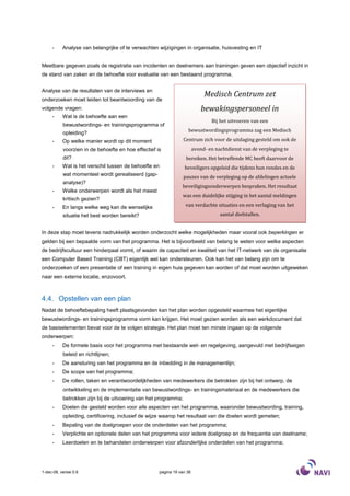 -     Analyse van belangrijke of te verwachten wijzigingen in organisatie, huisvesting en IT


Meetbare gegeven zoals de registratie van incidenten en deelnemers aan trainingen geven een objectief inzicht in
de stand van zaken en de behoefte voor evaluatie van een bestaand programma.


Analyse van de resultaten van de interviews en
                                                                             Medisch Centrum zet
onderzoeken moet leiden tot beantwoording van de
volgende vragen:                                                            bewakingspersoneel in
     -     Wat is de behoefte aan een
                                                                                Bij het uitvoeren van een
           bewustwordings- en trainingsprogramma of
                                                                   bewustwordingsprogramma zag een Medisch
           opleiding?
     -     Op welke manier wordt op dit moment                   Centrum zich voor de uitdaging gesteld om ook de
           voorzien in de behoefte en hoe effectief is                  avond- en nachtdienst van de verpleging te
           dit?                                                   bereiken. Het betreffende MC heeft daarvoor de
     -     Wat is het verschil tussen de behoefte en             beveiligers opgeleid die tijdens hun rondes en de
           wat momenteel wordt gerealiseerd (gap-
                                                                 pauzes van de verpleging op de afdelingen actuele
           analyse)?
                                                                beveiligingsonderwerpen bespraken. Het resultaat
     -     Welke onderwerpen wordt als het meest
                                                                was een duidelijke stijging in het aantal meldingen
           kritisch gezien?
     -     En langs welke weg kan de wenselijke                   van verdachte situaties en een verlaging van het
           situatie het best worden bereikt?                                        aantal diefstallen.


In deze stap moet tevens nadrukkelijk worden onderzocht welke mogelijkheden maar vooral ook beperkingen er
gelden bij een bepaalde vorm van het programma. Het is bijvoorbeeld van belang te weten voor welke aspecten
de bedrijfscultuur een hinderpaal vormt, of waarin de capaciteit en kwaliteit van het IT-netwerk van de organisatie
een Computer Based Training (CBT) eigenlijk wel kan ondersteunen. Ook kan het van belang zijn om te
onderzoeken of een presentatie of een training in eigen huis gegeven kan worden of dat moet worden uitgeweken
naar een externe locatie, enzovoort.



4.4. Opstellen van een plan
Nadat de behoeftebepaling heeft plaatsgevonden kan het plan worden opgesteld waarmee het eigenlijke
bewustwordings- en trainingsprogramma vorm kan krijgen. Het moet gezien worden als een werkdocument dat
de basiselementen bevat voor de te volgen strategie. Het plan moet ten minste ingaan op de volgende
onderwerpen:
     -     De formele basis voor het programma met bestaande wet- en regelgeving, aangevuld met bedrijfseigen
           beleid en richtlijnen;
     -     De aansturing van het programma en de inbedding in de managementlijn;
     -     De scope van het programma;
     -     De rollen, taken en verantwoordelijkheden van medewerkers die betrokken zijn bij het ontwerp, de
           ontwikkeling en de implementatie van bewustwordings- en trainingsmateriaal en de medewerkers die
           betrokken zijn bij de uitvoering van het programma;
     -     Doelen die gesteld worden voor alle aspecten van het programma, waaronder bewustwording, training,
           opleiding, certificering, inclusief de wijze waarop het resultaat van die doelen wordt gemeten;
     -     Bepaling van de doelgroepen voor de onderdelen van het programma;
     -     Verplichte en optionele delen van het programma voor iedere doelgroep en de frequentie van deelname;
     -     Leerdoelen en te behandelen onderwerpen voor afzonderlijke onderdelen van het programma;




1-dec-08, versie 0.6                                 pagina 19 van 36
 