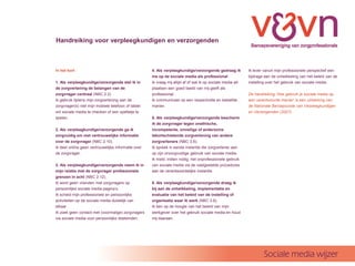 Handreiking voor verpleegkundigen en verzorgenden



In het kort                                          4. Als verpleegkundige/verzorgende gedraag ik           Ik lever vanuit mijn professionele perspectief een
                                                     me op de sociale media als professional                 bijdrage aan de ontwikkeling van het beleid van de
1. Als verpleegkundige/verzorgende stel ik in        Ik vraag mij altijd af of wat ik op sociale media wil   instelling over het gebruik van sociale media.
de zorgverlening de belangen van de                  plaatsen een goed beeld van mij geeft als
zorgvrager centraal (NBC 2.2)                        professional.                                           De handreiking Hoe gebruik je sociale media op
Ik gebruik tijdens mijn zorgverlening aan de         Ik communiceer op een respectvolle en beleefde          een verantwoorde manier is een uitwerking van
zorgvrager(s) niet mijn mobiele telefoon of tablet   manier.                                                 de Nationale Beroepscode van Verpleegkundigen
om sociale media te checken of een spelletje te                                                              en Verzorgenden (2007).
spelen.                                              5. Als verpleegkundige/verzorgende bescherm
                                                     ik de zorgvrager tegen onethische,
2. Als verpleegkundige/verzorgende ga ik             incompetente, onveilige of anderszins
zorgvuldig om met vertrouwelijke informatie          tekortschietende zorgverlening van andere
over de zorgvrager (NBC 2.10).                       zorgverleners (NBC 3.6).
Ik deel online geen vertrouwelijke informatie over   Ik spreek in eerste instantie die zorgverlener aan
de zorgvrager.                                       op zijn onzorgvuldige gebruik van sociale media.
                                                     Ik meld, indien nodig, het onprofessionele gebruik
3. Als verpleegkundige/verzorgende neem ik in        van sociale media via de vastgestelde procedures
mijn relatie met de zorgvrager professionele         aan de verantwoordelijke instantie.
grenzen in acht (NBC 2.12).
Ik word geen vrienden met zorgvragers op             6. Als verpleegkundige/verzorgende draag ik
persoonlijke sociale media paginas.                 bij aan de ontwikkeling, implementatie en
Ik scheid mijn professionele en persoonlijke         evaluatie van het beleid van de instelling of
activiteiten op de sociale media duidelijk van       organisatie waar ik werk (NBC 3.8).
elkaar.                                              Ik ben op de hoogte van het beleid van mijn
Ik zoek geen contact met (voormalige) zorgvragers    werkgever over het gebruik sociale media en houd
via sociale media voor persoonlijke doeleinden.      mij daaraan.




                                                                                                                     Sociale media wijzer
 