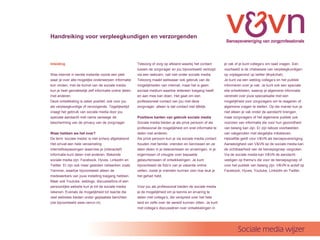Handreiking voor verpleegkundigen en verzorgenden



Inleiding                                              Telezorg of zorg op afstand waarbij het contact       je vak of je kunt collegas om raad vragen. Een
                                                       tussen de zorgvrager en jou bijvoorbeeld verloopt     voorbeeld is de chatsessie van verpleegkundigen
Was internet in eerste instantie vooral een plek       via een webcam, valt niet onder sociale media.        op vrijdagavond op twitter (#vpkchat).
waar je over alle mogelijke onderwerpen informatie     Telezorg maakt weliswaar ook gebruik van de           Je kunt via een weblog collegas en het publiek
kon vinden, met de komst van de sociale media          mogelijkheden van internet, maar het is geen          informeren over je vak. Je kunt ook een speciale
kun je heel gemakkelijk zelf informatie online delen   sociaal medium waartoe iedereen toegang heeft         site ontwikkelen, waarop je algemene informatie
met anderen.                                           en aan mee kan doen. Het gaat om een                  verstrekt over jouw specialisatie met een
Deze ontwikkeling is zeker positief, ook voor jou      professioneel contact van jou met deze                mogelijkheid voor zorgvragers om te reageren of
als verpleegkundige of verzorgende. Tegelijkertijd     zorgvrager, alleen is dat contact niet lijfelijk.     algemene vragen te stellen. Op die manier kun je
vraagt het gebruik van sociale media door jou                                                                niet alleen je vak onder de aandacht brengen,
speciale aandacht met name vanwege de                  Positieve kanten van gebruik sociale media            maar zorgvragers of het algemene publiek ook
bescherming van de privacy van de zorgvrager.          Sociale media bieden je als priv persoon of als      voorzien van informatie die voor hun gezondheid
                                                       professional de mogelijkheid om snel informatie te    van belang kan zijn. Er zijn talloze voorbeelden
Waar hebben we het over?                               delen met anderen.                                    van vakgenoten met dergelijke initiatieven.
De term sociale media is niet scherp afgebakend.     Als priv persoon kun je via sociale media contact    Hetzelfde geldt voor V&VN als beroepsvereniging.
Het omvat een hele verzameling                         houden met familie, vrienden en kennissen en ze       Aanwezigheid van V&VN op de sociale media kan
internettoepassingen waarmee je (interactief)          laten delen in je belevenissen en ervaringen, in je   de zichtbaarheid van de beroepsgroep vergroten.
informatie kunt delen met anderen. Bekende             ergernissen of vreugde over bepaalde                  Via de sociale media kan V&VN de aandacht
sociale media zijn: Facebook, Hyves, LinkedIn en       gebeurtenissen of ontwikkelingen. Je kunt             vestigen op themas die voor de beroepsgroep of
Twitter. Er zijn ook meer gesloten netwerken zoals     bijvoorbeeld de fotos van je vakantie online         voor het publiek van belang zijn. V&VN is actief op
Yammer, waartoe bijvoorbeeld alleen de                 zetten, zodat je vrienden kunnen zien hoe leuk je     Facebook, Hyves, Youtube, LinkedIn en Twitter.
medewerkers van jouw instelling toegang hebben.        het gehad hebt.
Maar ook Youtube, weblogs, discussiefora of een
persoonlijke website kun je tot de sociale media       Voor jou als professional bieden de sociale media
rekenen. Evenals de mogelijkheid tot reactie die       je de mogelijkheid om je kennis en ervaring te
veel websites bieden onder geplaatste berichten        delen met collegas, die verspreid over het hele
(zie bijvoorbeeld www.venvn.nl).                       land en zelfs over de wereld kunnen zitten. Je kunt
                                                       met collegas discussi?ren over ontwikkelingen in




                                                                                                                     Sociale media wijzer
 