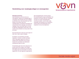 Handreiking voor verpleegkundigen en verzorgenden



Reikwijdte handreiking                                 geen beroepsgebonden normering nodig is.
Deze handreiking is voor alle vormen van               De handreiking geeft ook geen aanwijzingen voor
internetgebruik, waarbij jij als verpleegkundige of    het gebruik van sociale media door zorgvragers.
verzorgende zelf informatie online zet of reageert     Ook daar kun je geen beroepsgebonden
op informatie online. Denk bijvoorbeeld aan meer       normering voor geven. Je kunt, indien nodig,
besloten communities, waar je als                      zorgvragers wel aanspreken op hun gedrag op
verpleegkundige of verzorgende bijvoorbeeld kunt       sociale media als dat gedrag gaat over de
communiceren met de zorgvrager, zijn familie en        zorgrelatie of over jou als zorgverlener.
vrijwilligers. Deze communities vallen niet onder
de algemeen toegankelijke sociale media, maar
ook hier moet je nadenken over wat je doet en hoe
je het doet.

Bij de informatie die je online zet, kan het gaan om
tekst, fotos, videos, geluid of plaatjes.

De artikelen uit de handreiking zijn breder
toepasbaar, niet alleen op andere activiteiten
online, zoals gewoon gebruik van email. De
artikelen geven bijvoorbeeld ook een (extra)
handvat om na te denken over telefonische
bereikbaarheid tijdens het werk.

De handreiking gaat niet over de vraag hoe je op
sociale media met je collegas moet omgaan.
Bijvoorbeeld over de vraag wat je moet doen als
een collega vriend van je wil worden en jij wilt dat
eigenlijk niet. Dit is een algemene vraag waarvoor




                                                                                                         Sociale media wijzer
 