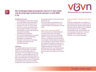 Als verpleegkundige/verzorgende neem ik in mijn relatie
3   met de zorgvrager professionele grenzen in acht (NBC
    2.12)

    Dat betekent met name                                 de zorgvrager uitstorten, zoals je dat wel bij een   Professionele pagina: zorgvrager kan wel vriend of
    ? Dat ik zorgvragers niet als vriend accepteer      vriendin zou doen.                                   fan zijn
       op mijn persoonlijke sociale media paginas        Dit verschil tussen een professionele en een         Je kunt als verpleegkundige of verzorgende ook
    ? Dat ik niet inga op een uitnodiging van een         vriendschapsrelatie bepaalt ook of en hoe je         als professional actief zijn op de sociale media. Je
       zorgvrager om vriend van hem te worden           contact kunt hebben met zorgvragers via sociale      hebt bijvoorbeeld een facebook pagina waarop je
    ? Dat ik ervoor zorg dat mijn professionele en        media.                                               (algemene) informatie geeft over jouw vak(gebied)
       mijn persoonlijke activiteiten op de sociale                                                            of een weblog waar je over je dagelijkse
       media duidelijk van elkaar onderscheiden zijn      Geen vrienden op persoonlijke paginas               werkzaamheden vertelt. Die informatie kan ook
       (bijvoorbeeld verschillende                        Om te voorkomen dat de professionele grens           voor zorgvragers interessant zijn. Je kunt een
       identiteiten/accounts gebruiken)                   vervaagt, accepteer je een (voormalige)              zorgvrager daarom wel als vriend of fan
    ? Dat ik mijn persoonlijke paginas en accounts       zorgvrager niet als vriend op je persoonlijke      accepteren op een professionele pagina.
       goed afscherm (met privacyinstellingen,            website. En omgekeerd word je zelf ook geen
       beveiligingen en wachtwoorden)                     vriend van de zorgvrager. Als je dat wel doet, is
    ? Dat ik geen contact zoek met (voormalige)           het onmogelijk om een professionele zorgrelatie
       zorgvragers via sociale media voor                 met de zorgvrager in stand te houden. De kans is
       persoonlijke doeleinden.                           groot dat allerlei persoonlijke informatie een rol
                                                          gaat spelen in je contact met de zorgvrager. Hij
    Toelichting                                           vraagt bijvoorbeeld hoe het feest was naar
    Als verpleegkundige/verzorgende heb je een            aanleiding van wat fotos op je facebook pagina.
    zorgrelatie met de zorgvrager. In die relatie is      Of hoe het staat met je relatie, omdat je had
    sprake van een zekere wederkerigheid. Je              geschreven dat je wat problemen met je partner
    verzorgt een mens en die reageert op wat jij doet.    had.
    Er is interactie. Je herkent elkaar als mens in die
    relatie. Het is echter een professionele relatie en
    geen vriendschapsrelatie. Het is belangrijk om dat
    onderscheid in de gaten te houden. De zorgvrager
    kan bijvoorbeeld zijn hart wel bij jou uitstorten.
    Omgekeerd kun jij als professional je hart niet bij




                                                                                                                       Sociale media wijzer
 