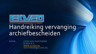 Handreiking vervanging
archiefbescheiden
DOOR: LEON VAN OOSTEROM
ELVEO B.V.
WWW.ELVEO.NL
OOSTEROM@ELVEO.NL
 
