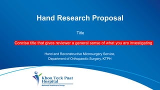 Hand Research Proposal
Title
Concise title that gives reviewer a general sense of what you are investigating
Hand and Reconstructive Microsurgery Service,
Department of Orthopaedic Surgery, KTPH
 